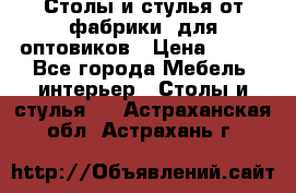 Столы и стулья от фабрики, для оптовиков › Цена ­ 180 - Все города Мебель, интерьер » Столы и стулья   . Астраханская обл.,Астрахань г.